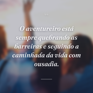 O aventureiro está sempre quebrando as barreiras e seguindo a caminhada da vida com ousadia.