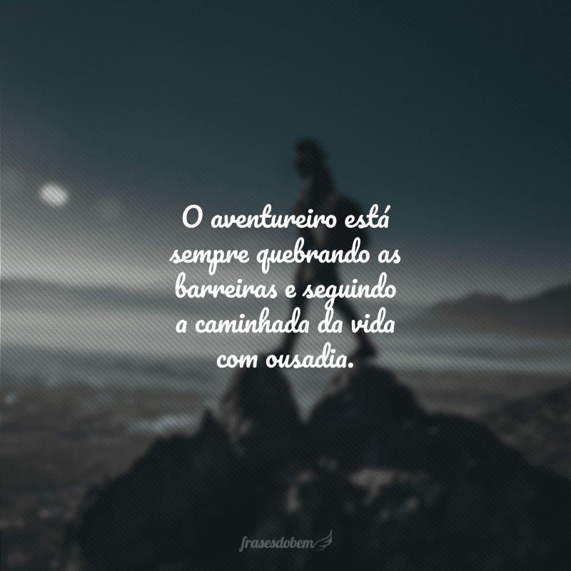 O aventureiro está sempre quebrando as barreiras e seguindo a caminhada da vida com ousadia.