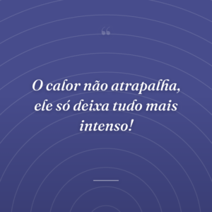 O calor não atrapalha, ele só deixa tudo mais intenso!
