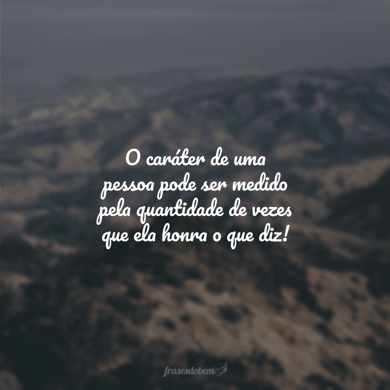 O caráter de uma pessoa pode ser medido pela quantidade de vezes que ela honra o que diz!