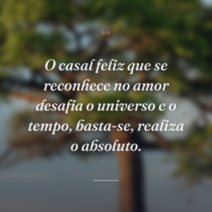 O casal feliz que se reconhece no amor desafia o universo e o tempo, basta-se, realiza o absoluto.