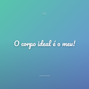 O corpo ideal é o meu!