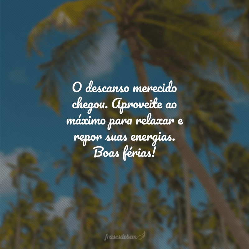 O descanso merecido chegou. Aproveite ao máximo para relaxar e repor suas energias. Boas férias!