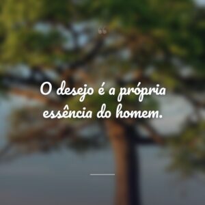 O desejo é a própria essência do homem.