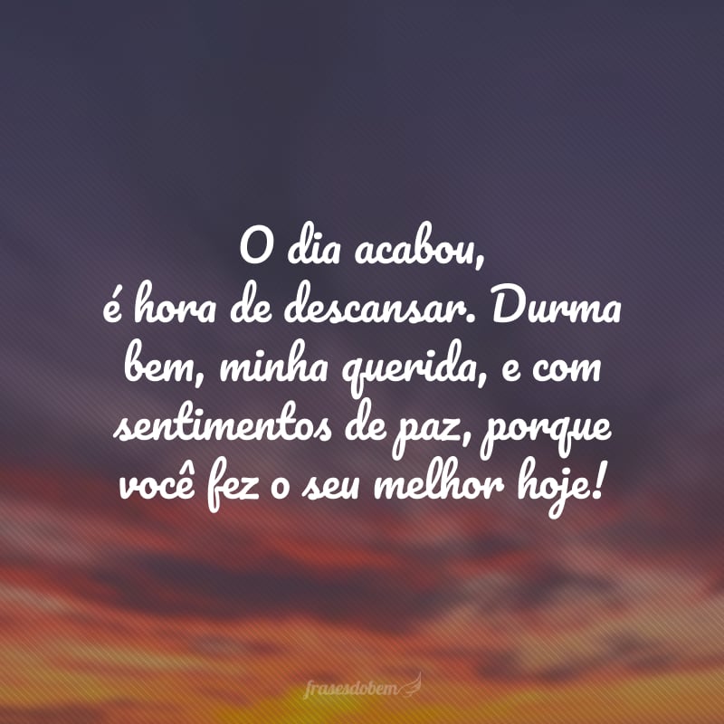 O dia acabou, é hora de descansar. Durma bem, minha querida, e com sentimentos de paz, porque você fez o seu melhor hoje!