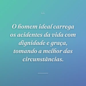 O homem ideal carrega os acidentes da vida com dignidade e graça, tomando a melhor das circunstâncias.
