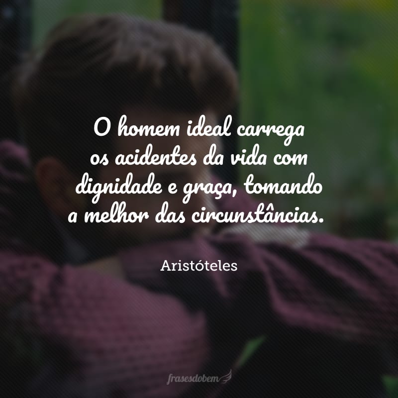 O homem ideal carrega os acidentes da vida com dignidade e graça, tomando a melhor das circunstâncias.