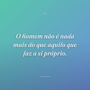 O homem não é nada mais do que aquilo que faz a si próprio.
