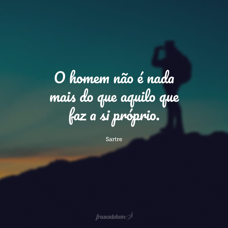 O homem não é nada mais do que aquilo que faz a si próprio.