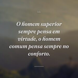 O homem superior sempre pensa em virtude, o homem comum pensa sempre no conforto.