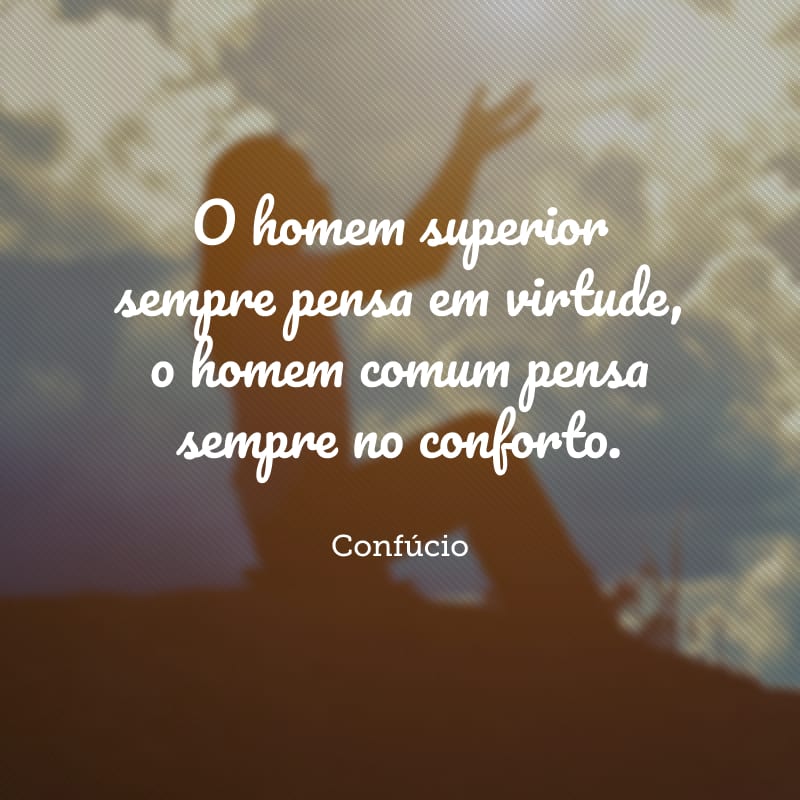 O homem superior sempre pensa em virtude, o homem comum pensa sempre no conforto. 