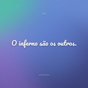 O inferno são os outros.
