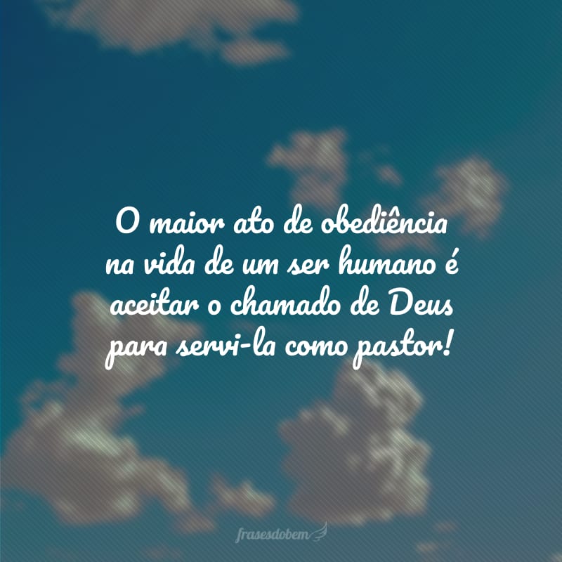 O maior ato de obediência na vida de um ser humano é aceitar o chamado de Deus para servi-la como pastor!