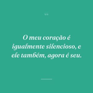 O meu coração é igualmente silencioso, e ele também, agora é seu.