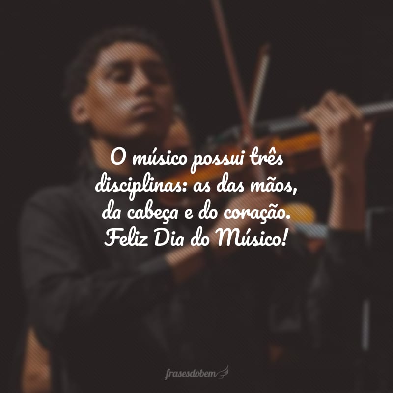 O músico possui três disciplinas: as das mãos, da cabeça e do coração. Feliz Dia do Músico!