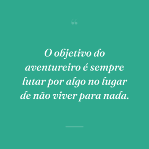 O objetivo do aventureiro é sempre lutar por algo no lugar de não viver para nada.