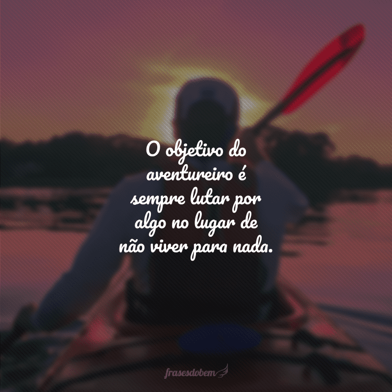 O objetivo do aventureiro é sempre lutar por algo no lugar de não viver para nada.