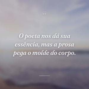 O poeta nos dá sua essência, mas a prosa pega o molde do corpo.