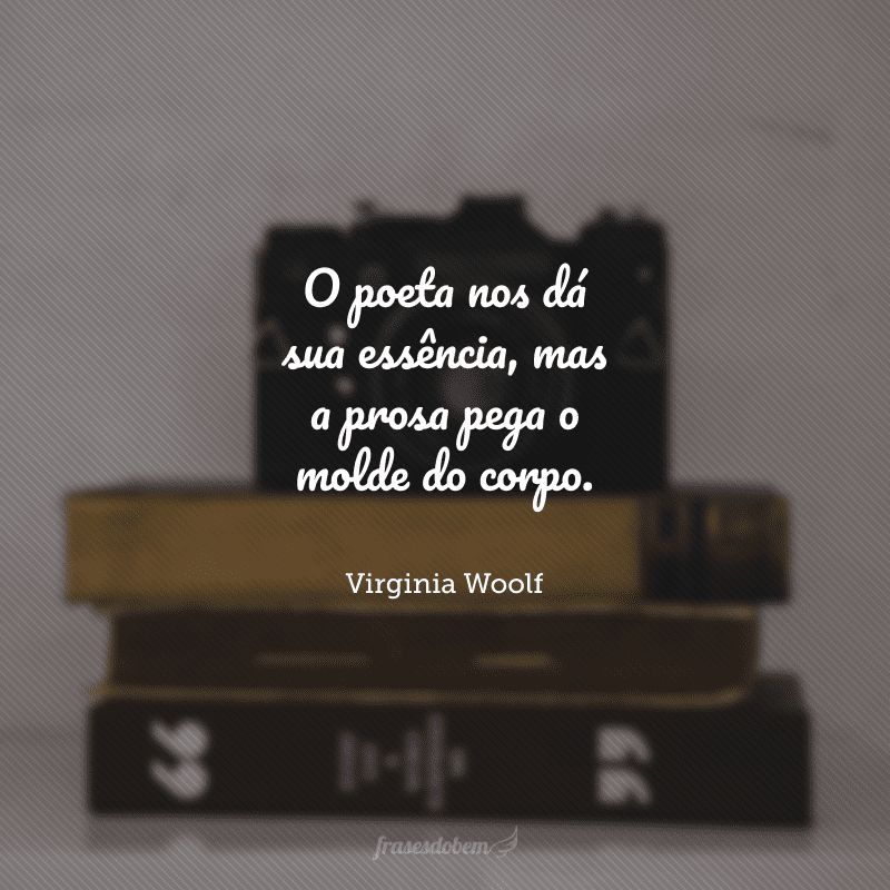 O poeta nos dá sua essência, mas a prosa pega o molde do corpo.