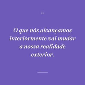 O que nós alcançamos interiormente vai mudar a nossa realidade exterior.