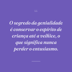 O segredo da genialidade é conservar o espírito de criança até a velhice, o que significa nunca perder o entusiasmo.