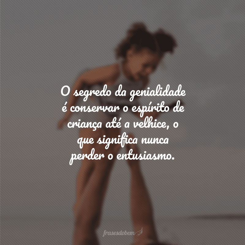 O segredo da genialidade é conservar o espírito de criança até a velhice, o que significa nunca perder o entusiasmo.