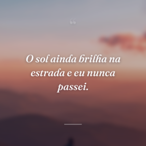 O sol ainda brilha na estrada e eu nunca passei.