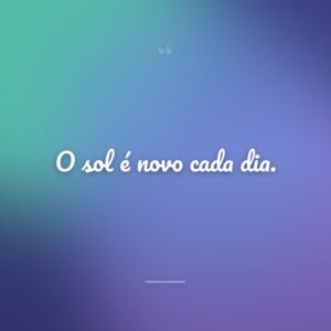 O sol é novo cada dia.