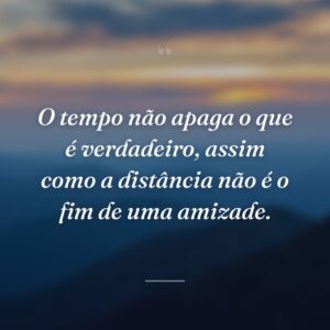 O tempo não apaga o que é verdadeiro, assim como a distância não é o fim de uma amizade.