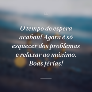 O tempo de espera acabou! Agora é só esquecer dos problemas e relaxar ao máximo. Boas férias!