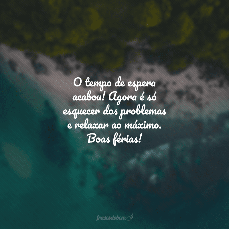 O tempo de espera acabou! Agora é só esquecer dos problemas e relaxar ao máximo. Boas férias!