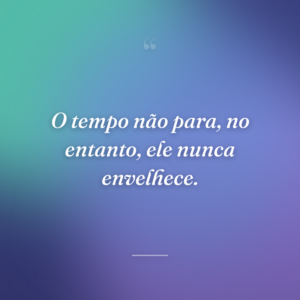 O tempo não para, no entanto, ele nunca envelhece.