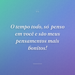 O tempo todo, só  penso em você e são meus pensamentos mais bonitos!