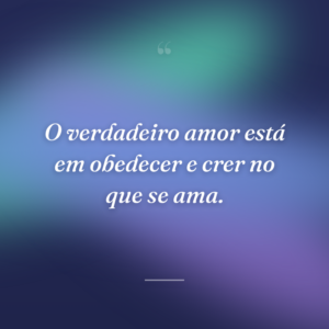 O verdadeiro amor está em obedecer e crer no que se ama.