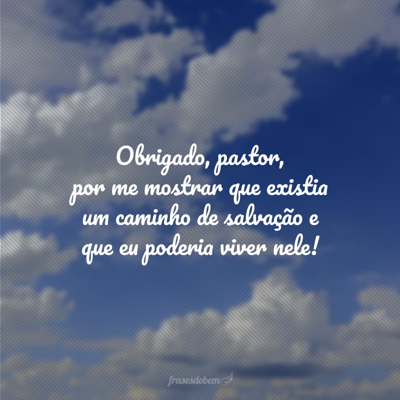 Obrigado, pastor, por me mostrar que existia um caminho de salvação e que eu poderia viver nele!
