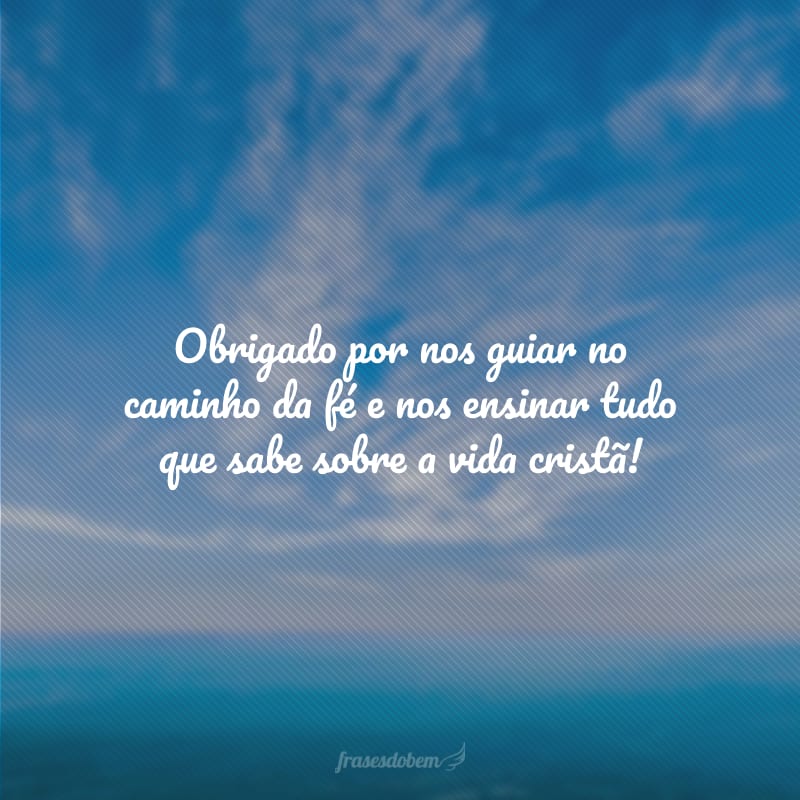 Obrigado por nos guiar no caminho da fé e nos ensinar tudo que sabe sobre a vida cristã!