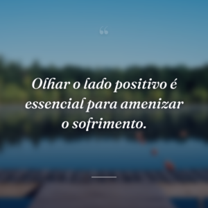 Olhar o lado positivo é essencial para amenizar o sofrimento.