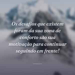 Os desafios que existem foram da sua zona de conforto são sua motivação para continuar seguindo em frente!