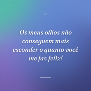 Os meus olhos não conseguem mais esconder o quanto você me faz feliz!