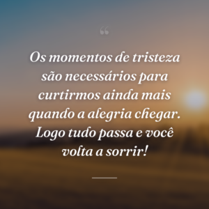 Os momentos de tristeza são necessários para curtirmos ainda mais quando a alegria chegar. Logo tudo passa e você volta a sorrir!