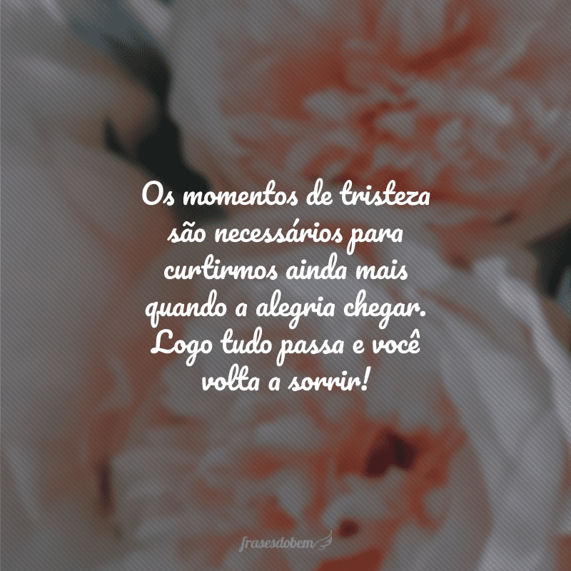 Os momentos de tristeza são necessários para curtirmos ainda mais quando a alegria chegar. Logo tudo passa e você volta a sorrir!