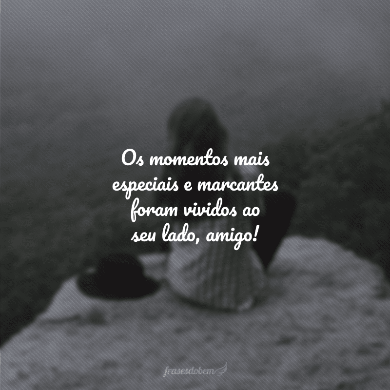 Os momentos mais especiais e marcantes foram vividos ao seu lado, amigo!
