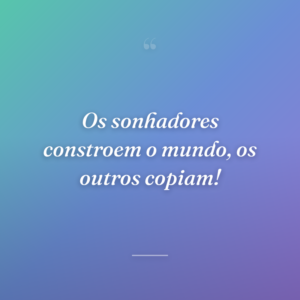 Os sonhadores constroem o mundo, os outros copiam!