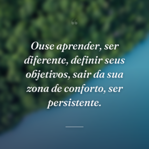 Ouse aprender, ser diferente, definir seus objetivos, sair da sua zona de conforto, ser persistente.