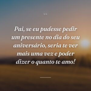 Pai, se eu pudesse pedir um presente no dia do seu aniversário, seria te ver mais uma vez e poder dizer o quanto te amo!