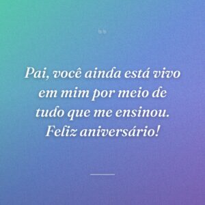 Pai, você ainda está vivo em mim por meio de tudo que me ensinou. Feliz aniversário!