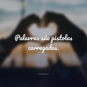 Palavras são pistolas carregadas.