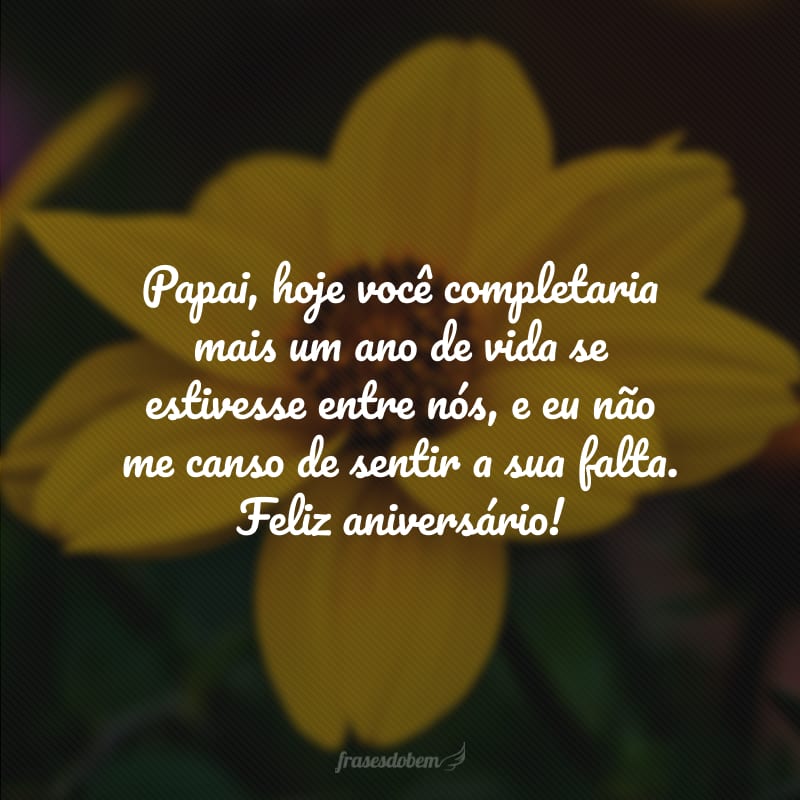 Papai, hoje você completaria mais um ano de vida se estivesse entre nós, e eu não me canso de sentir a sua falta. Feliz aniversário!