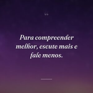 Para compreender melhor, escute mais e fale menos.