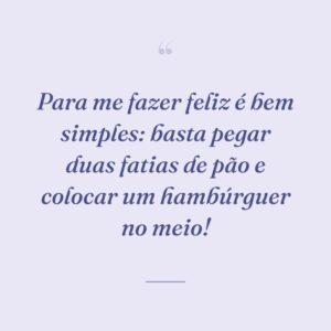 Para me fazer feliz é bem simples: basta pegar duas fatias de pão e colocar um hambúrguer no meio!